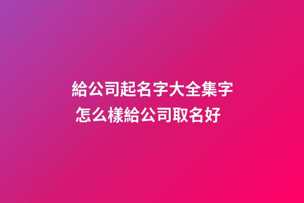 給公司起名字大全集字 怎么樣給公司取名好